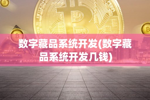 数字藏品系统开发(数字藏品系统开发几钱)