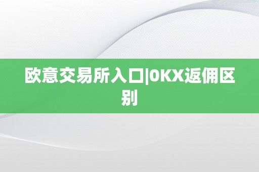 欧意交易所入口|0KX返佣区别