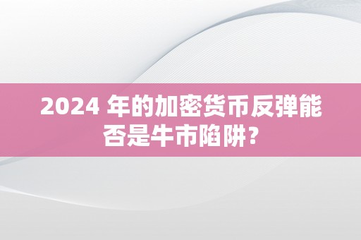 2024 年的加密货币反弹能否是牛市陷阱？