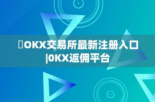 ​OKX交易所最新注册入口|0KX返佣平台