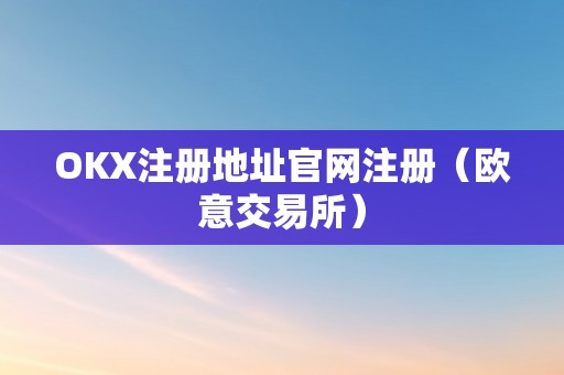 OKX注册地址官网注册（欧意交易所）