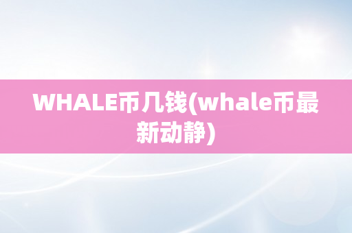 WHALE币几钱(whale币最新动静)