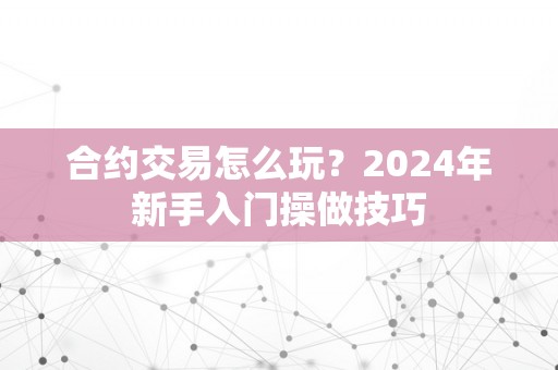 合约交易怎么玩？2024年新手入门操做技巧