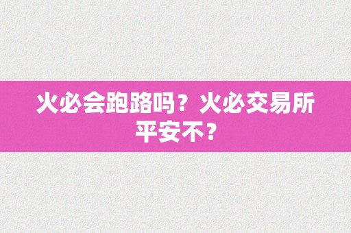 火必会跑路吗？火必交易所平安不？