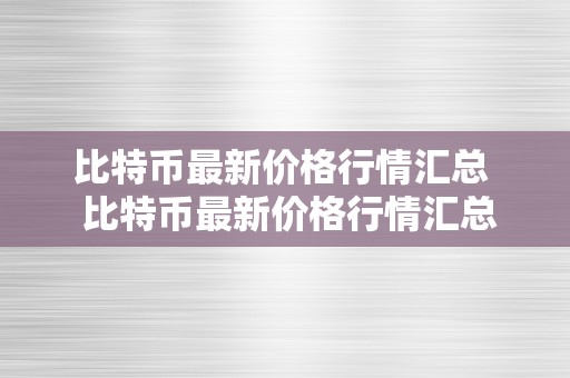 比特币最新价格行情汇总  比特币最新价格行情汇总：2021年11月的市场颠簸和将来走势阐发