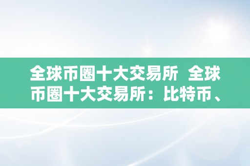 全球币圈十大交易所  全球币圈十大交易所：比特币、以太坊、瑞波币等数字货币的买卖平台排名