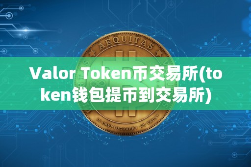 Valor Token币交易所(token钱包提币到交易所)
