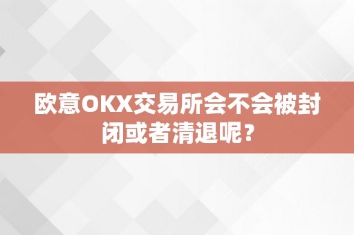 欧意OKX交易所会不会被封闭或者清退呢？