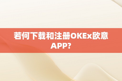 若何下载和注册OKEx欧意APP?