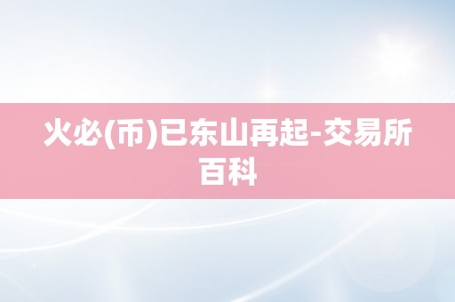 火必(币)已东山再起-交易所百科