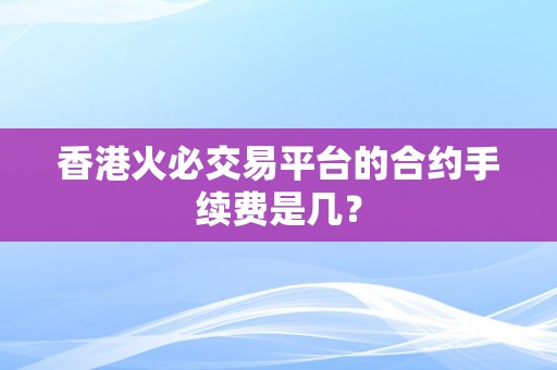 香港火必交易平台的合约手续费是几？