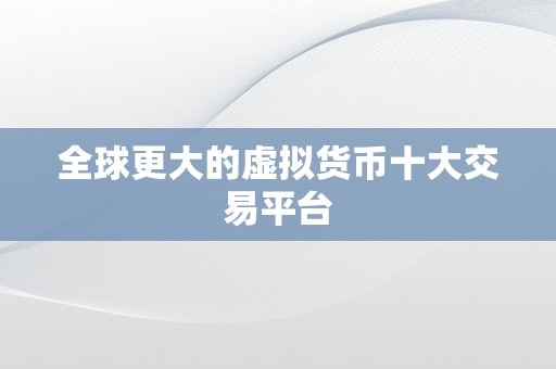 全球更大的虚拟货币十大交易平台