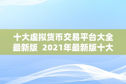 十大虚拟货币交易平台大全最新版  2021年最新版十大虚拟货币交易平台大全