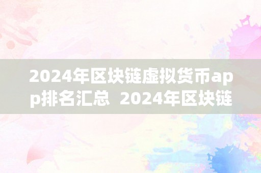 2024年区块链虚拟货币app排名汇总  2024年区块链虚拟货币App排名汇总：更受欢迎的数字货币钱包、交易平台和挖矿应用