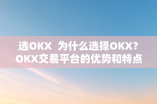 选OKX  为什么选择OKX？OKX交易平台的优势和特点阐发