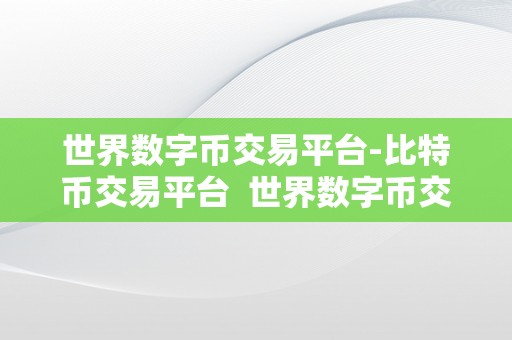世界数字币交易平台-比特币交易平台  世界数字币交易平台：比特币交易平台的开展与特点