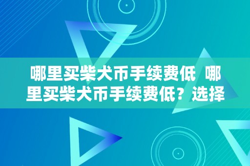 哪里买柴犬币手续费低  哪里买柴犬币手续费低？选择正规平台购置柴犬币，手续费低成本更优惠