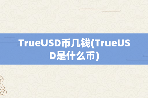 TrueUSD币几钱(TrueUSD是什么币)