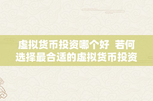 虚拟货币投资哪个好  若何选择最合适的虚拟货币投资？比特币、以太坊、瑞波币等虚拟货币哪个更值得投资？