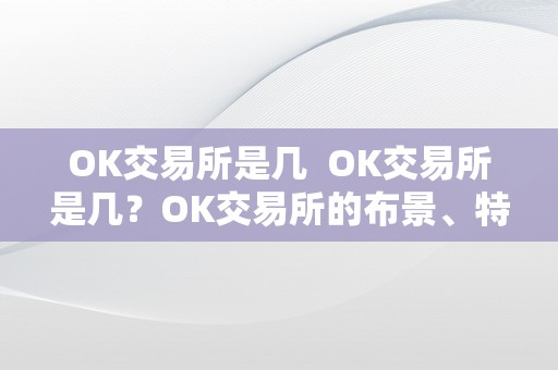 OK交易所是几  OK交易所是几？OK交易所的布景、特点和优势详解