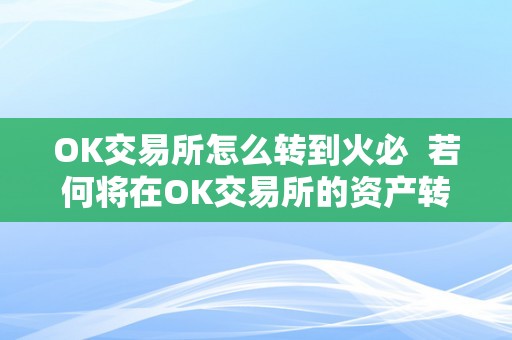 OK交易所怎么转到火必  若何将在OK交易所的资产转移到**交易所？