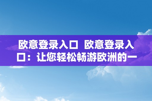 欧意登录入口  欧意登录入口：让您轻松畅游欧洲的一站式平台