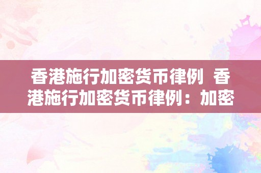 香港施行加密货币律例  香港施行加密货币律例：加密货币监管新规出台