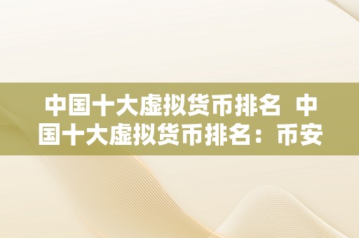 中国十大虚拟货币排名  中国十大虚拟货币排名：币安币、**币、以太坊、比特币、瑞波币、柚子币、狗狗币、莱特币、EOS、波场币