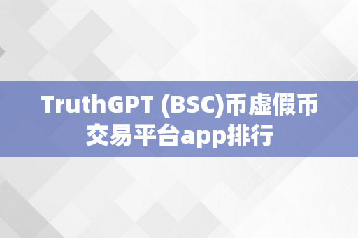 TruthGPT (BSC)币虚假币交易平台app排行