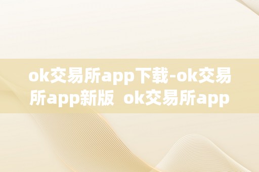 ok交易所app下载-ok交易所app新版  ok交易所app下载：ok交易所app新版功用介绍、利用指南及平安留意事项