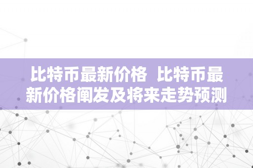 比特币最新价格  比特币最新价格阐发及将来走势预测