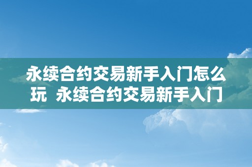 永续合约交易新手入门怎么玩  永续合约交易新手入门指南