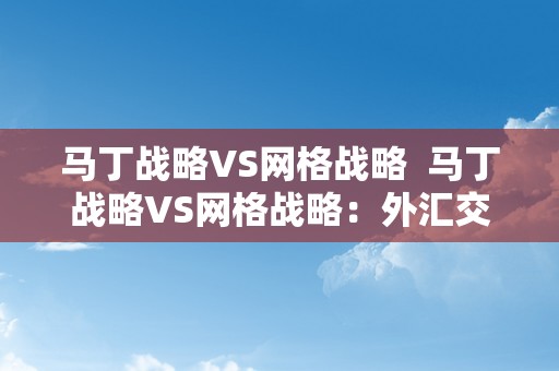 马丁战略VS网格战略  马丁战略VS网格战略：外汇交易中的两种次要交易战略比力