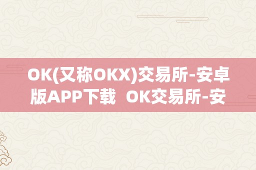 OK(又称OKX)交易所-安卓版APP下载  OK交易所-安卓版APP下载：便利、平安、高效的数字货币交易平台