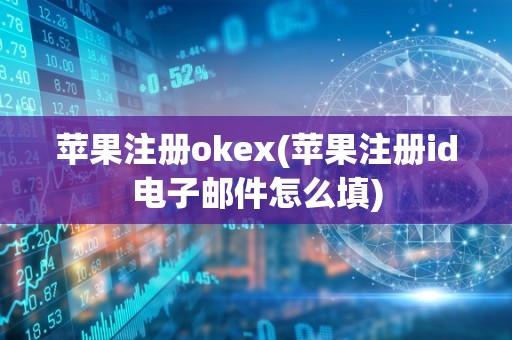 苹果注册okex(苹果注册id电子邮件怎么填)