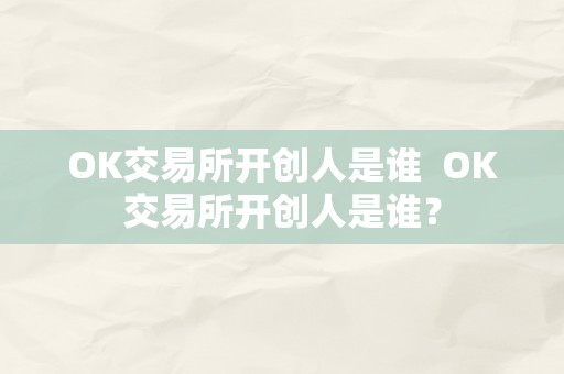 OK交易所开创人是谁  OK交易所开创人是谁？