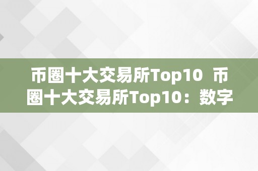 币圈十大交易所Top10  币圈十大交易所Top10：数字货币交易所排名及特点详解
