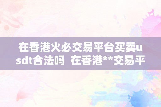 在香港火必交易平台买卖usdt合法吗  在香港**交易平台买卖USDT合法吗？