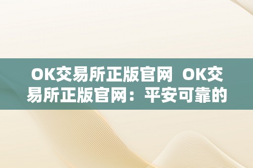 OK交易所正版官网  OK交易所正版官网：平安可靠的数字资产交易平台