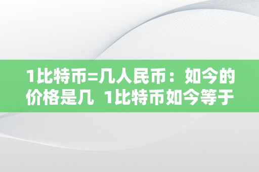 1比特币=几人民币：如今的价格是几  1比特币如今等于几人民币？