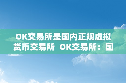 OK交易所是国内正规虚拟货币交易所  OK交易所：国内正规虚拟货币交易所
