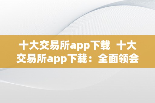 十大交易所app下载  十大交易所app下载：全面领会各大交易所App，实时掌握市场动态