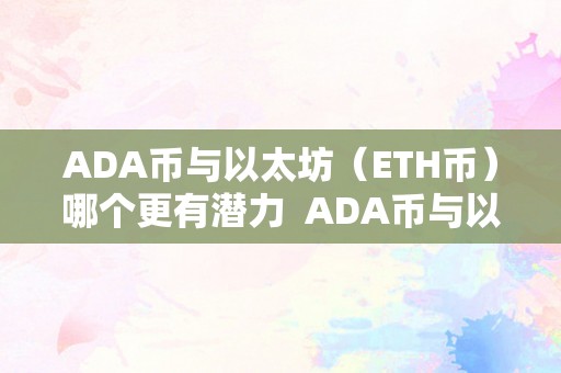 ADA币与以太坊（ETH币）哪个更有潜力  ADA币与以太坊（ETH币）哪个更有潜力？比力两大加密货币的将来开展前景