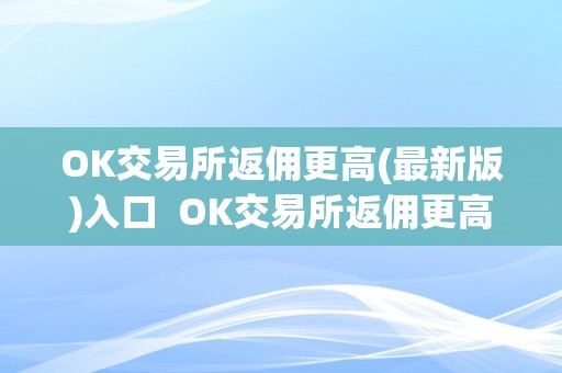OK交易所返佣更高(最新版)入口  OK交易所返佣更高(最新版)入口：若何获取更高返佣