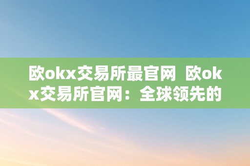 欧okx交易所最官网  欧okx交易所官网：全球领先的数字货币交易平台，平安可靠的数字资产交易办事