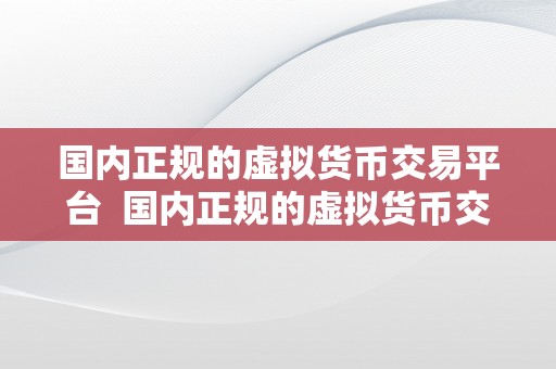 国内正规的虚拟货币交易平台  国内正规的虚拟货币交易平台，平安可靠的数字货币交易所保举