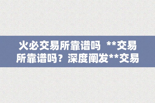 火必交易所靠谱吗  **交易所靠谱吗？深度阐发**交易所的平安性与诺言