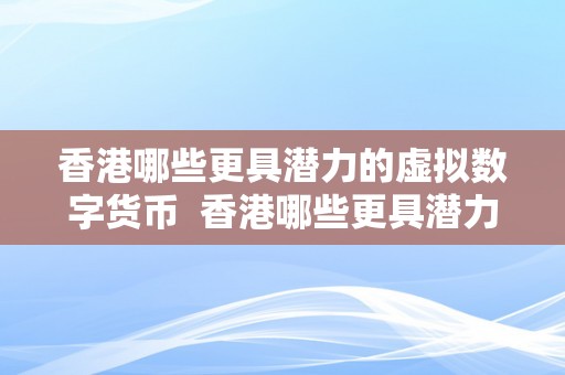 香港哪些更具潜力的虚拟数字货币  香港哪些更具潜力的虚拟数字货币