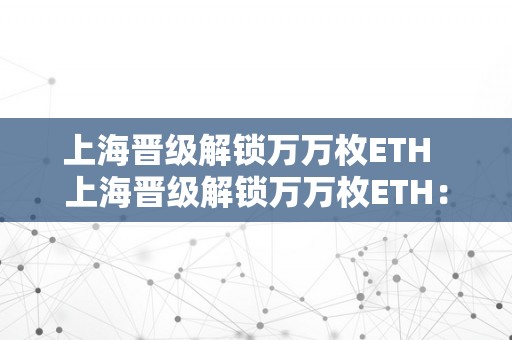 上海晋级解锁万万枚ETH  上海晋级解锁万万枚ETH：数字货币潮水席卷全球，加速城市数字化转型