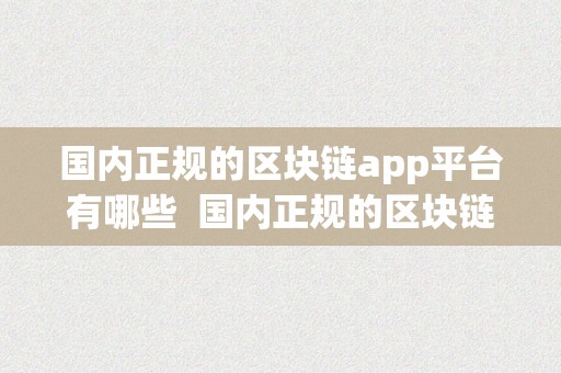 国内正规的区块链app平台有哪些  国内正规的区块链App平台保举：平安可靠的区块链应用下载站点